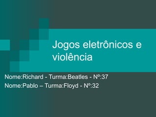 Jogos eletrônicos e
violência
Nome:Richard - Turma:Beatles - Nº:37
Nome:Pablo – Turma:Floyd - Nº:32

 