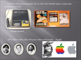 - Crescia uma preocupação de se criar um enredo para a ação que acontecia na tela. - 1976: Steve Jobs, Ron Wayne e Steve Wozniak – Apple. Fairchild Channel F 
