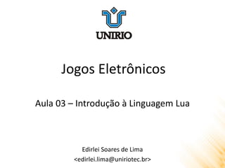 Jogos Eletrônicos
Edirlei Soares de Lima
<edirlei.lima@uniriotec.br>
Aula 03 – Introdução à Linguagem Lua
 