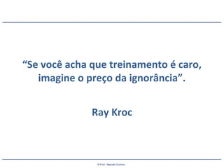 © Prof.: Marcelo Cursino
“Se você acha que treinamento é caro,
imagine o preço da ignorância”.
Ray Kroc
 
