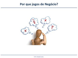 © Prof.: Marcelo Cursino
Por que jogos de Negócio?
 