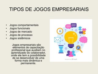 TIPOS DE JOGOS EMPRESARIAIS
• Jogos comportamentais
• Jogos funcionais
• Jogos de mercado
• Jogos de processo
• Jogos sistêmicos
Jogos empresariais são
elementos de capacitação
profissional que auxiliam no
aprendizado do colaborador,
onde ele tem a possibilidade
de se desenvolver de uma
forma mais dinâmica e
permanente.
 