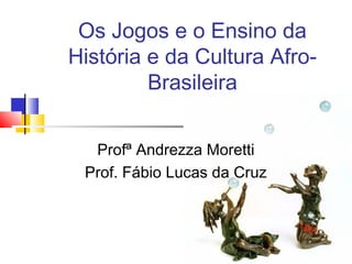 Os Jogos e o Ensino da
História e da Cultura Afro-
Brasileira
Profª Andrezza Moretti
Prof. Fábio Lucas da Cruz
 