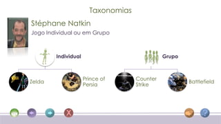 Taxonomias
Stéphane Natkin
Jogo Individual ou em Grupo



        Individual                            Grupo



                     Prince of      Counter
Zelda                                                 Battlefield
                     Persia         Strike
 