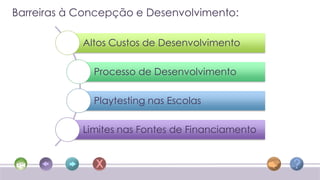 Barreiras à Concepção e Desenvolvimento:

            Altos Custos de Desenvolvimento

              Processo de Desenvolvimento

              Playtesting nas Escolas

            Limites nas Fontes de Financiamento
 