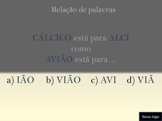 Relação de palavras


     CÁLCICO está para ALCI
            como
       AVIÃO está para…

a) IÃO   b) VIÃO     c) AVI     d) VIÃ


                                   Novo Jogo
 