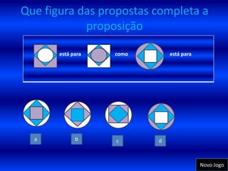 Que figura das propostas completa a
            proposição

       está para   como       está para




  a          b     c      d



                                          Novo Jogo
 