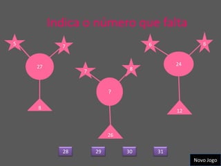 Indica o número que falta
5          7                       6                6



    27                                      24
                7              8



                         ?

    8
                                            12



                         26

           28       29        30       31
                                                 Novo Jogo
 