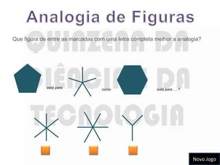 Que figura de entre as marcadas com uma letra completa melhor a analogia?




             está para            como                 está para … ?




                                                                       Novo Jogo
 