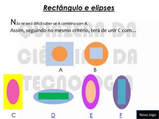 Rectângulo e elipses

Não te será difícil saber se A combina com B.
Assim, seguindo no mesmo critério, terá de unir C com…




                            A                       B




C                      D                        E       F   Novo Jogo
 