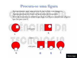 Apresentamos aqui uma prova de raciocínio com imagens.
Apenas precisas de observar bem antes de responder.
Tens de encontrar o critério que liga A a B para encontrar a figura
que faz par com C.



                 está para

                                        B
 A
                   como



                  está para


     C                         D            E          F
                                                               Novo Jogo
 