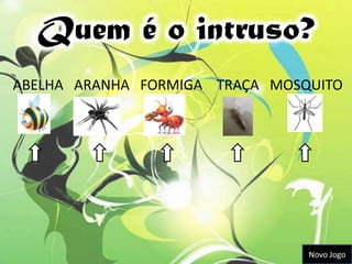 Quem é o intruso?
ABELHA ARANHA FORMIGA TRAÇA MOSQUITO




                                Novo Jogo
 