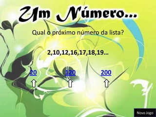 Um Número...
 Qual o próximo número da lista?

      2,10,12,16,17,18,19…

 20         120         200




                                   Novo Jogo
 