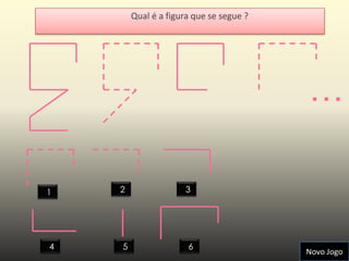 Qual é a figura que se segue ?




                                         …

1   2                3




4   5                 6
                                         Novo Jogo
 