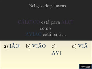 CÁLCICO   está para  ALCI   como  AVIÃO   está para… Relação de palavras Novo Jogo a)  IÃO b)  VIÃO c)  AVI d)  VIÃ 