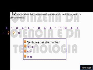 Sequência de Símbolos Q uais os símbolos que vem no lugar do ponto de interrogação na sequencia abaixo?  +  -  ×  +  +  -  ×  +  +  -  -  ×  +  +  -  ?  ?  ×  Nenhuma das alternativas + + - -  ×× Novo Jogo 