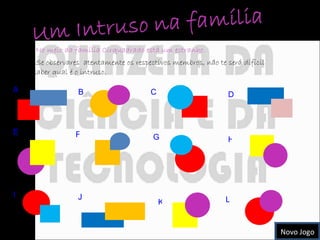 A C D E No meio da família Cirquadrado está um estranho.  Se observares  atentamente os respectivos membros, não te será difícil saber qual é o intruso. B F G H I J K L Novo Jogo 
