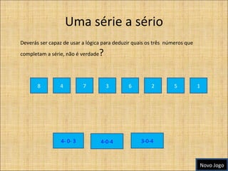 Uma série a sério Deverás ser capaz de usar a lógica para deduzir quais os três  números que completam a série, não é verdade ? 8 4 7 3 6 4- 0- 3 1 5 2 4-0-4 3-0-4 Novo Jogo 