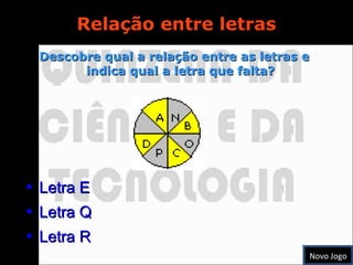 Relação entre letras Descobre qual a relação entre as letras e indica qual a letra que falta? Letra E Letra Q Letra R Novo Jogo 