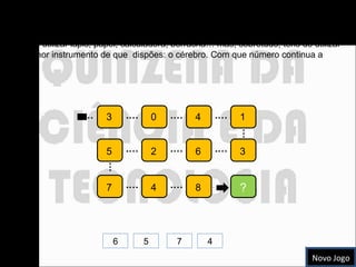 Série numerada Podes utilizar lápis, papel, calculadora, borracha… mas, sobretudo, tens de utilizar o melhor instrumento de que  dispões: o cérebro. Com que número continua a série?  … .… .… .… … .… .… .… … .… .… . 3 0 4 1 5  2 6 3 7 4 8 ? 6 5 4 7 Novo Jogo 