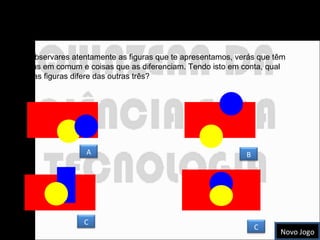 Encontra a correspondência Se observares atentamente as figuras que te apresentamos, verás que têm coisas em comum e coisas que as diferenciam. Tendo isto em conta, qual destas figuras difere das outras três? Novo Jogo A C C B 