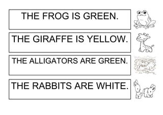 THE FROG IS GREEN.
THE GIRAFFE IS YELLOW.
THE ALLIGATORS ARE GREEN.
THE RABBITS ARE WHITE.
 