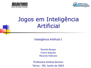 Jogos em Inteligência
      Artificial

     Inteligência Artificial I


          Ricardo Borges
          Cícero Augusto
         Mauricio Volkweis


     Professora Andrea Konzen
    Torres - RS, Junho de 2003
 