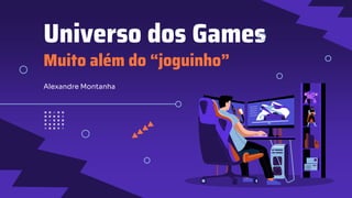 Universo dos Games
Muito além do “joguinho”
Alexandre Montanha
 