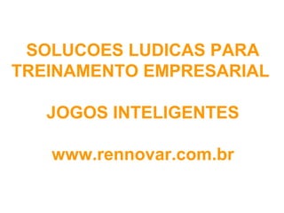 SOLUCOES LUDICAS PARA
TREINAMENTO EMPRESARIAL

   JOGOS INTELIGENTES

   www.rennovar.com.br
 