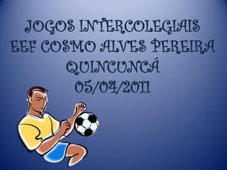 JOGOS INTERCOLEGIAIS
EEF COSMO ALVES PEREIRA
       QUINCUNCÁ
        05/04/2011
 