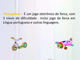 KhangMan - É um jogo eletrônico de forca, com
3 níveis de dificuldade . Inclui jogo da forca em
Língua portuguesa e outras linguagens
 