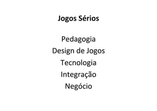 Jogos	Sérios	
Pedagogia	
Design	de	Jogos	
Tecnologia	
Integração	
Negócio	
 