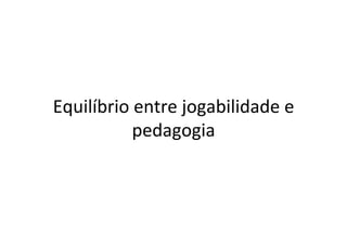 Equilíbrio	entre	jogabilidade	e	
pedagogia	
 