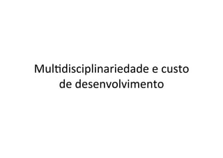 Mul@disciplinariedade	e	custo	
de	desenvolvimento	
 