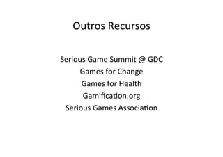 Outros	Recursos	
	
Serious	Game	Summit	@	GDC	
Games	for	Change	
Games	for	Health	
Gamiﬁca@on.org	
Serious	Games	Associa@on	
	
 