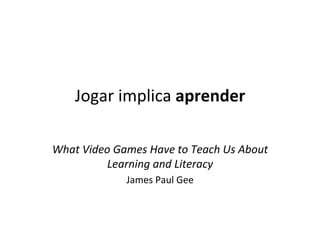 Jogar	implica	aprender	
	
What	Video	Games	Have	to	Teach	Us	About	
Learning	and	Literacy	
James	Paul	Gee	
 