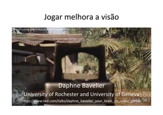 Jogar	melhora	a	visão	
	
	
	
	
Daphne	Bavelier	
University	of	Rochester	and	University	of	Geneva	
h3ps://www.ted.com/talks/daphne_bavelier_your_brain_on_video_games	
h3ps://i.y@mg.com/vi/8qEQXvyd5HY/maxresdefault.jpg	
 
