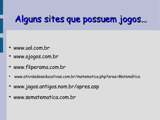Alguns sites que possuem jogos… www.uol.com.br www.ojogos.com.br www.fliperama.com.br www.atividadeseducativas.com.br/matematica.php?area=Matemática www.jogos.antigos.nom.br/apres.asp www.somatematica.com.br 