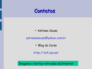 Contatos Adriana Sousa [email_address] Blog do Curso http://te4.zip.net Imagens e textos retirados da   Internet 