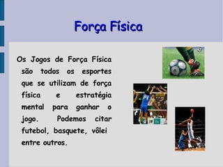 Força Física Os Jogos de Força Física são todos os esportes que se utilizam de força física e estratégia mental para ganhar o jogo.  Podemos citar futebol, basquete, vôlei  entre outros. 