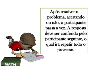 Após resolver o
problema, acertando
ou não, o participante
passa a vez. A resposta
deve ser conferida pelo
participante seguinte, o
qual irá repetir todo o
processo.

 