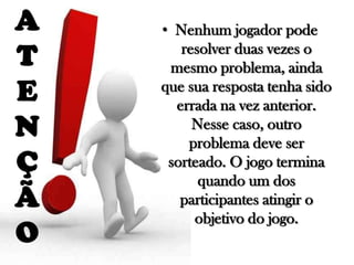 A
T
E
N
Ç
Ã
O

• Nenhum jogador pode
resolver duas vezes o
mesmo problema, ainda
que sua resposta tenha sido
errada na vez anterior.
Nesse caso, outro
problema deve ser
sorteado. O jogo termina
quando um dos
participantes atingir o
objetivo do jogo.

 