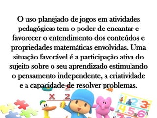 O uso planejado de jogos em atividades
pedagógicas tem o poder de encantar e
favorecer o entendimento dos conteúdos e
propriedades matemáticas envolvidas. Uma
situação favorável é a participação ativa do
sujeito sobre o seu aprendizado estimulando
o pensamento independente, a criatividade
e a capacidade de resolver problemas.

 