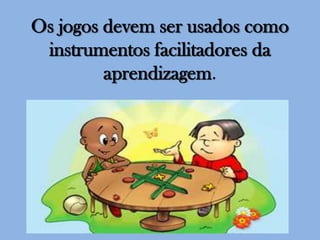Os jogos devem ser usados como
instrumentos facilitadores da
aprendizagem.

 