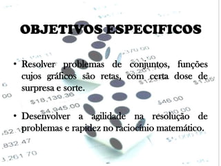 OBJETIVOS ESPECIFICOS
• Resolver problemas de conjuntos, funções
cujos gráficos são retas, com certa dose de
surpresa e sorte.
• Desenvolver a agilidade na resolução de
problemas e rapidez no raciocínio matemático.

 