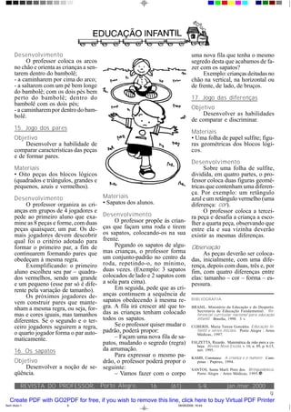 Desenvolvimento                                                                       uma nova fila que tenha o mesmo
            O professor coloca os arcos                                                     segredo desta que acabamos de fa-
      no chão e orienta as crianças a sen-                                                  zer com os sapatos?
      tarem dentro do bambolê;                                                                   Exemplo: crianças deitadas no
      - a caminharem por cima do arco;                                                      chão na vertical, na horizontal ou
      - a saltarem com um pé bem longe                                                      de frente, de lado, de bruços.
      do bambolê; com os dois pés bem
      perto do bambolê; dentro do                                                           17. Jogo das diferenças
      bambolê com os dois pés;
      - a caminharem por dentro do bam-                                                     Objetivo
      bolê.                                                                                     Desenvolver as habilidades
                                                                                            de comparar e discriminar.
      15. Jogo dos pares
                                                                                            Materiais
      Objetivo                                                                              • Uma folha de papel sulfite; figu-
           Desenvolver a habilidade de                                                      ras geométricas dos blocos lógi-
      comparar características das peças                                                    cos.
      e de formar pares.
                                                                                 Desenvolvimento
      Materiais                                                                         Sobre uma folha de sulfite,
      • Oito peças dos blocos lógicos                                            dividida, em quatro partes, o pro-
      (quadrados e triângulos, grandes e                                         fessor coloca duas figuras geomé-
      pequenos, azuis e vermelhos).                                              tricas que contenham uma diferen-
                                                                                 ça. Por exemplo: um retângulo
      Desenvolvimento                        Materiais                           azul e um retângulo vermelho (uma
           O professor organiza as cri-      • Sapatos dos alunos.               diferença: cor).
      anças em grupos de 4 jogadores e                                                  O professor coloca a tercei-
      pede ao primeiro aluno que exa-        Desenvolvimento                     ra peça e desafia a criança a esco-
      mine as 8 peças e forme, com duas           O professor propõe às crian- lher a quarta peça, observando que
      peças quaisquer, um par. Os de-        ças que façam uma roda e tirem entre ela e sua vizinha deverão
      mais jogadores devem descobrir         os sapatos, colocando-os na sua existir as mesmas diferenças.
      qual foi o critério adotado para       frente.
      formar o primeiro par, a fim de             Pegando os sapatos de algu- Observação
      continuarem formando pares que         mas crianças, o professor forma            As peças deverão ser coloca-
      obedeçam à mesma regra.                um conjunto-padrão no centro da das, inicialmente, com uma dife-
           Exemplificando: o primeiro        roda, repetindo-o, no mínimo, rença, depois com duas, três e, por
      aluno escolheu seu par – quadra-       duas vezes. (Exemplo: 3 sapatos fim, com quatro diferenças entre
      dos vermelhos, sendo um grande         colocados de lado e 2 sapatos com elas: tamanho – cor – forma – es-
      e um pequeno (esse par só é dife-      a sola para cima).                  pessura.
      rente pela variação de tamanho).            Em seguida, pede que as cri-
           Os próximos jogadores de-         anças continuem a sequência de
      vem construir pares que mante-         sapatos obedecendo à mesma re- BIBL IOGRAFIA
      nham a mesma regra, ou seja, for-      gra. A fila irá crescer até que to- BRASIL. Ministério da Educação e do Desporto.
                                             das as crianças tenham colocado        Secretaria de Educação Fundamental. Re-
      mas e cores iguais, mas tamanhos                                              ferencial curricular nacional para educação
      diferentes. Se o segundo e o ter-      todos os sapatos.                      infantil. Brasília, 1998. 3 v.

      ceiro jogadores seguirem a regra,           Se o professor quiser mudar o CUBERIS, Maria Tereza Gonzáles. Educação in-
                                             padrão, poderá propor:                 fantil e séries iniciais. Porto Alegre : Artes
      o quarto jogador forma o par auto-                                            Médicas, 1997.
      maticamente.                                – Façam uma nova fila de sa-
                                             patos, mudando o segredo (regra) FALZETTA, Ricardo. Matemática 10, mão para 8-15,
                                                                                    beça. Revista Nova Escola, v.
                                                                                                                   da
                                                                                                                      n. 89, p.
                                                                                                                                a ca-

      16. Os sapatos                         da arrumação.                          nov. 1995.
                                                  Para expressar o mesmo pa- KAMII, Constance. A criança e o número. Cam-
      Objetivo                               drão, o professor poderá propor o      pinas : Papirus, 1994.
          Desenvolver a noção de se-         seguinte:                           SANTOS, Santa Marli Pires dos. Brinquedoteca.
      qüência.                                    – Vamos fazer com o corpo         Porto Alegre : Artes Médicas, 1995.


           REVISTA DO PROFESSOR, Porto Alegre,                       16        (61):             5-9,       jan./mar. 2000
                                                                                                        9
   Create PDF with GO2PDF for free, if you wish to remove this line, click here to buy Virtual PDF Printer
Sem título-1                9                                                      08/08/2006, 16:44
 