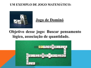 UM EXEMPLO DE JOGO MATEMÁTICO:
Jogo de Dominó
Objetivo desse jogo: Buscar pensamento
lógico, associação de quantidade.
 