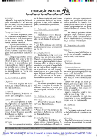 Materiais                             do de forma inversa: de acordo com   orienta-as para que agrupem os
      • Garrafas descartáveis cheias de     a quantidade indicada no dado,       palitos com igual número de tam-
      areia, numeradas de 1 a 9, decora-    pegar os botões, colocando-os no     pinhas ou fichas. Se elas não tive-
      das com papel crepom de cores di-     prato, somando as quantidades.       rem noção de conservação de quan-
      ferentes; caixa com botões co-                                             tidade, agruparão palitos em quan-
      loridos para contagem.                11. Brincando com o dado             tidade diferente ao número de fi-
                                                                                 chas.
      Desenvolvimento                       Objetivo                                  As crianças poderão utilizar
            O professor prepara as garra-        Trabalhar as noções de quan- o próprio corpo, formando grupos
      fas, colocando-as agrupadas a uma     tidade, numeral, subtração e adi- de acordo com a quantidade de
      certa distância dos participantes     ção e a habilidade de comparar.      palitos e representando, dessa for-
      (de dois a seis alunos). Os demais                                         ma, a idéia da conservação.
      alunos formam a torcida.              Materiais
            Os participantes lançam a ar-   • Um dado grande; seis cartelas 13. Saquinhos de areia
      gola e, quando a acertam na garra-    (cada uma marcando um numeral
      fa, verificam o número contido na     de 1 a 6).
      mesma. Ganha o jogo nessa etapa                                            Objetivo
      quem conseguir maior número de        Desenvolvimento                           Desenvolver a habilidade e as
      pontos.                                    Participam deste jogo seis      noções de orientação espacial, de
            Cada participante terá apenas   alunos, cada um com uma cartela. leve/pesado, entre outras.
      uma chance para jogar e deverá        O professor orienta os alunos para
      retirar da caixa de contagem bo-      que cada participante lance o dado, Materiais
      tões na cor e na quantidade cor-      tentando obter o número corres- • Saquinhos de areia.
      respondentes ao número contido        pondente ao numeral/quantidade
      na garrafa que acertou. Se não        de sua cartela. Caso isso não ocor- Desenvolvimento
      acertar, não conta pontos. O mes-     ra, o professor deverá intervir,          Atendendo às orientações do
      mo procedimento se repete com         questionando se a quantidade do professor, pequenos grupos de cri-
      todos os alunos da classe.            dado foi igual ou diferente. Exem- anças (2 ou 3) deverão:
                                            plo: se foi menos, se foi mais, - caminhar ao redor do saquinho;
      10. Esvaziando o prato                quanto falta, quanto tem a mais etc. para trás; ao lado direito/esquer-
                                                                                 do;
      Objetivo                              Observação                           - saltar com um pé ao redor (pé
           Trabalhar noções de mais/             Os alunos poderão ter mate- direito, com os dois pés; como um
      menos, de correspondência, de ti-     rial para contagem. Exemplo: fi- canguru, bem perto do saquinho;
      rar e de quantidade.                  chinhas, tampinhas e outros que como um coelho, bem longe; por
                                            servirem para estimular o racio- cima do saquinho);
      Materiais                             cínio.                               - pegar o saquinho, lançá-lo para
      • Pratos de papelão; 20 botões co-                                         o alto e pegá-lo de volta;
      loridos para cada prato; 2 dados.     12. Palitos de sorvetes              - pegar um saquinho em cada mão
                                                                                 e comparar o peso, identificando
      Desenvolvimento                       Objetivo                             o mais leve e o mais pesado.
            O professor prepara o mate-          Desenvolver a noção de con-
      rial, explicando aos jogadores para   servação de quantidade.              14. Bambolê
      que eles, em dupla, com vinte bo-
      tões em cada prato, se revezem        Materiais                            Objetivo
      jogando os dados e retirando os       • Palitos de sorvete; tampinhas de        Favorecer o desenvolvimen-
      botões de acordo com a quantida-      garrafas ou fichinhas de cartolina to da habilidade de orientação es-
      de indicada nos dados.                ou de papel-cartaz.                  pacial.
            Vence a dupla que esvaziar
      primeiro o prato.                   Desenvolvimento                           Materiais
                                              O professor distribui às cri-         • Bambolês (em número corres-
      Variação                            anças palitos e tampinhas (ou fi-         pondente à quantidade de partici-
            Esse jogo poderá ser realiza- chas), em quantidades diferentes e        pantes).

           REVISTA DO PROFESSOR, Porto Alegre,                  16      (61):           5-9,      jan./mar. 2000
    8
   Create PDF with GO2PDF for free, if you wish to remove this line, click here to buy Virtual PDF Printer
Sem título-1                8                                              08/08/2006, 16:44
 