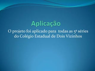 O projeto foi aplicado para todas as 5ª séries
   do Colégio Estadual de Dois Vizinhos
 