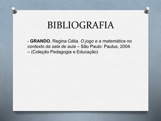 BIBLIOGRAFIA 
- GRANDO, Regina Célia. O jogo e a matemática no 
contexto da sala de aula – São Paulo: Paulus, 2004. 
– (Coleção Pedagogia e Educação) 
 